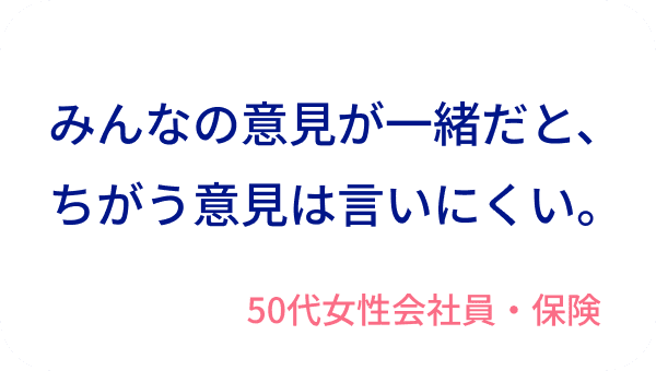 みんなの意見が一緒だと、ちがう意見は言いにくい。50代女性会社員・保険