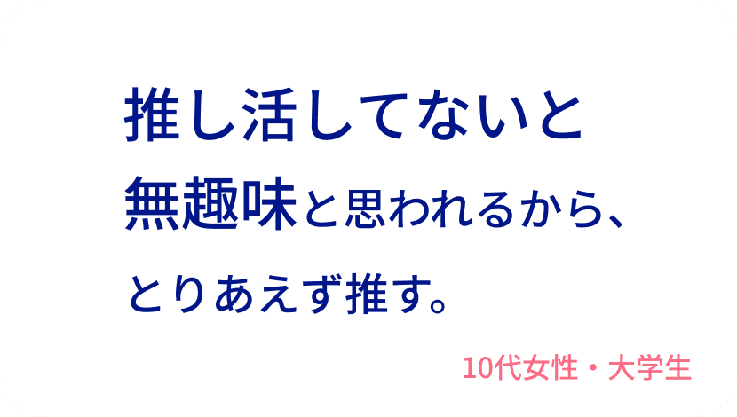 推し活してないと無趣味と思われるから、とりあえず推す。10代女性・大学生