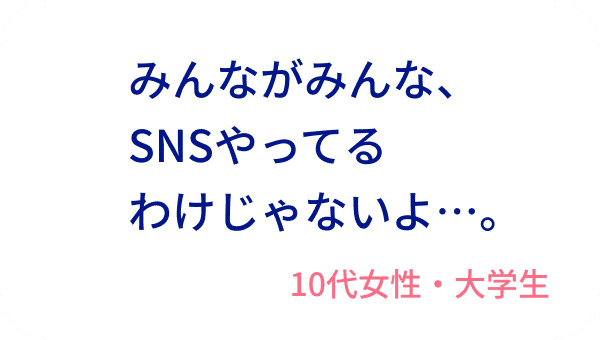 みんながみんな、SNSやってるわけじゃないよ…。10代女性・大学生