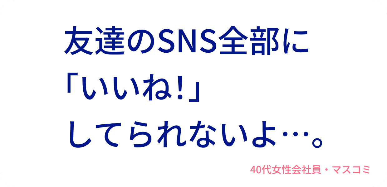 友達のSNS全部に「いいね！」してられないよ…。40代女性会社員・マスコミ